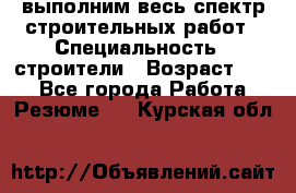 выполним весь спектр строительных работ › Специальность ­ строители › Возраст ­ 31 - Все города Работа » Резюме   . Курская обл.